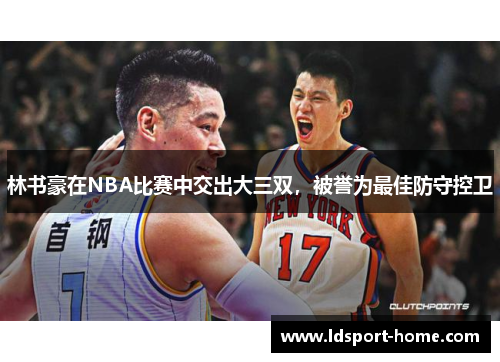 林书豪在NBA比赛中交出大三双，被誉为最佳防守控卫